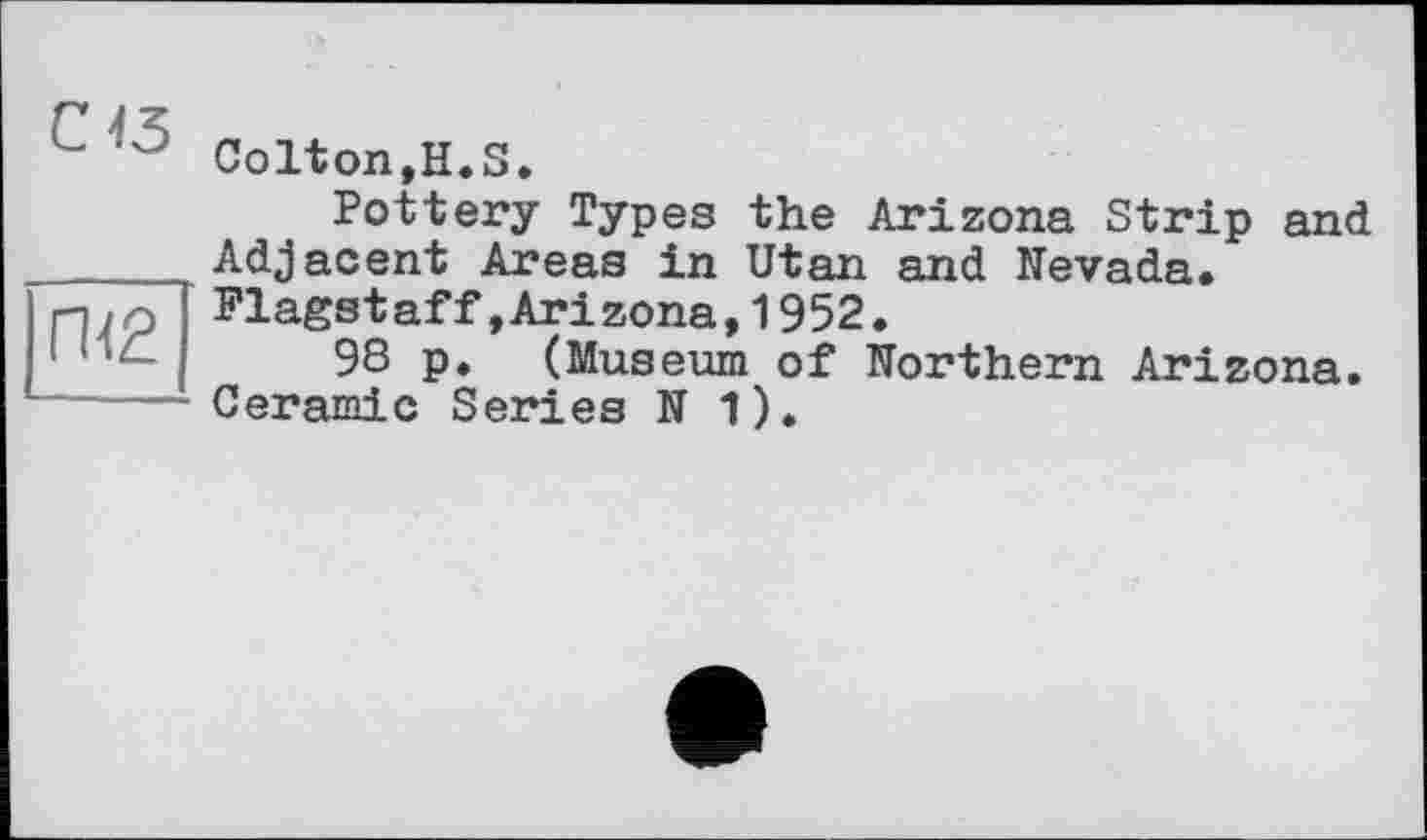 ﻿Colton,H.S.
Pottery Types the Arizona Strip and Adjacent Areas in Utan and Nevada. Flagstaff,Arizona,1952.
98 p. (Museum of Northern Arizona. Ceramic Series N 1).